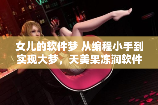 女兒的軟件夢 從編程小手到實(shí)現(xiàn)大夢，天美果凍潤軟件之心