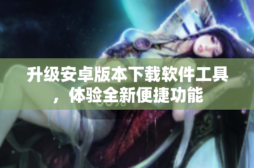 升級安卓版本下載軟件工具，體驗全新便捷功能