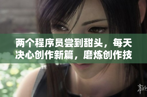 兩個(gè)程序員嘗到甜頭，每天決心創(chuàng)作新篇，磨煉創(chuàng)作技能！