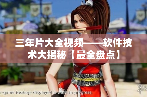 三年片大全視頻——軟件技術(shù)大揭秘【最全盤點(diǎn)】