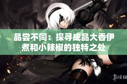 品嘗不同：探尋成品大香伊煮和小辣椒的獨特之處
