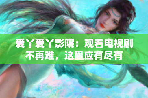 愛丫愛丫影院：觀看電視劇不再難，這里應(yīng)有盡有