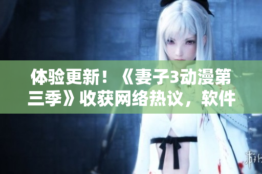 體驗(yàn)更新！《妻子3動漫第三季》收獲網(wǎng)絡(luò)熱議，軟件新功能引發(fā)用戶好評