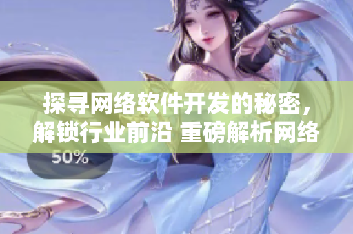 探尋網(wǎng)絡(luò)軟件開發(fā)的秘密，解鎖行業(yè)前沿 重磅解析網(wǎng)絡(luò)軟件開發(fā)趨勢
