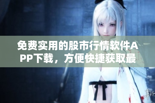 免費實用的股市行情軟件APP下載，方便快捷獲取最新行情信息