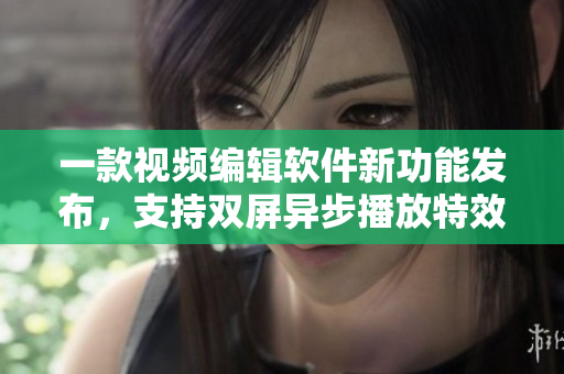 一款視頻編輯軟件新功能發(fā)布，支持雙屏異步播放特效制作