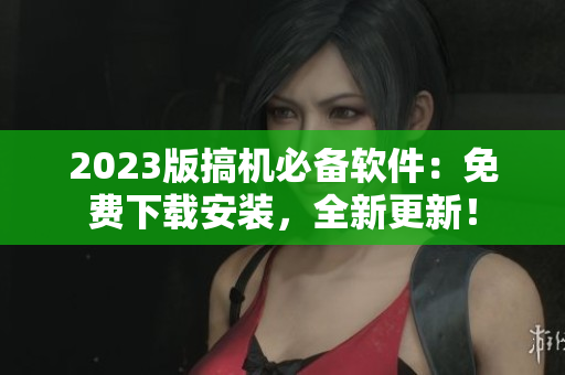 2023版搞機(jī)必備軟件：免費(fèi)下載安裝，全新更新！