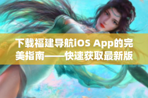 下載福建導(dǎo)航iOS App的完美指南——快速獲取最新版，高效使用導(dǎo)航功能