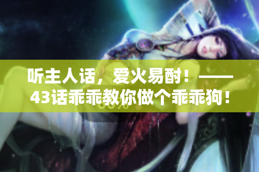 聽主人話，愛火易酎！——43話乖乖教你做個(gè)乖乖狗！