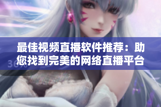 最佳視頻直播軟件推薦：助您找到完美的網(wǎng)絡(luò)直播平臺(tái)