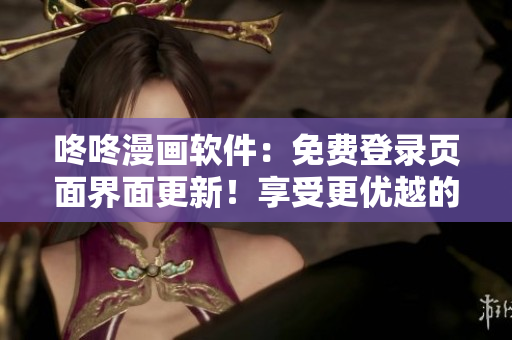 咚咚漫畫軟件：免費登錄頁面界面更新！享受更優(yōu)越的用戶體驗！