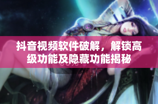 抖音視頻軟件破解，解鎖高級功能及隱藏功能揭秘