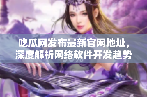 吃瓜網(wǎng)發(fā)布最新官網(wǎng)地址，深度解析網(wǎng)絡(luò)軟件開發(fā)趨勢(shì)