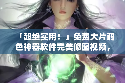 「超絕實用！」免費大片調(diào)色神器軟件完美修圖視頻，快來下載！