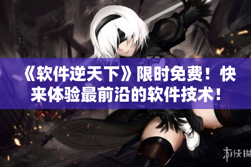 《軟件逆天下》限時(shí)免費(fèi)！快來(lái)體驗(yàn)最前沿的軟件技術(shù)！