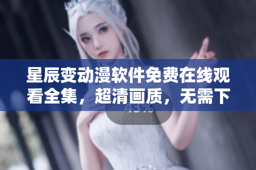 星辰變動漫軟件免費在線觀看全集，超清畫質，無需下載，流暢觀影盛宴