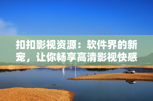 扣扣影視資源：軟件界的新寵，讓你暢享高清影視快感