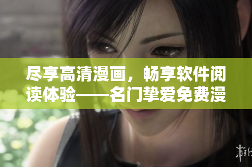 盡享高清漫畫，暢享軟件閱讀體驗(yàn)——名門摯愛免費(fèi)漫畫觀看軟件