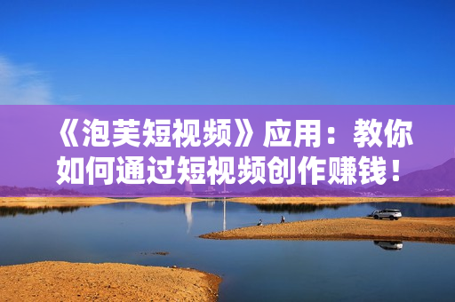 《泡芙短視頻》應(yīng)用：教你如何通過短視頻創(chuàng)作賺錢！