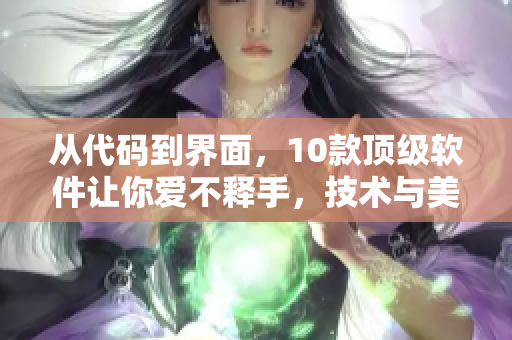 從代碼到界面，10款頂級(jí)軟件讓你愛不釋手，技術(shù)與美學(xué)完美結(jié)合！