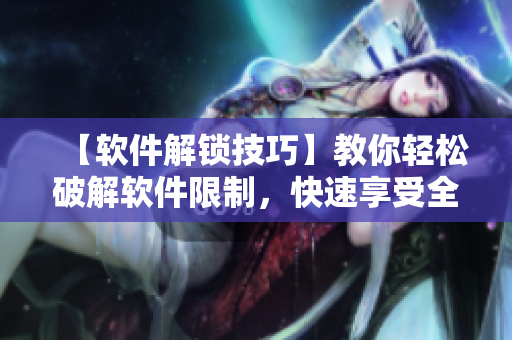 【軟件解鎖技巧】教你輕松破解軟件限制，快速享受全功能優(yōu)質(zhì)軟件！