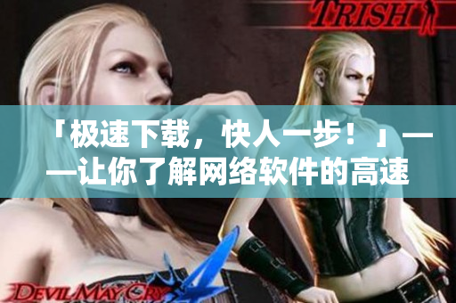 「極速下載，快人一步！」——讓你了解網(wǎng)絡(luò)軟件的高速下載技巧！