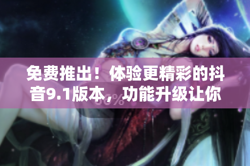 免費(fèi)推出！體驗(yàn)更精彩的抖音9.1版本，功能升級讓你愛不釋手！