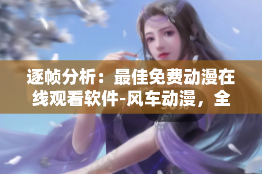 逐幀分析：最佳免費動漫在線觀看軟件-風車動漫，全集一網(wǎng)打盡