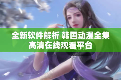 全新軟件解析 韓國動(dòng)漫全集高清在線觀看平臺