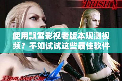 使用飄雪影視老版本觀測(cè)視頻？不如試試這些最佳軟件替代方案！