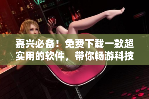 嘉興必備！免費下載一款超實用的軟件，帶你暢游科技世界！