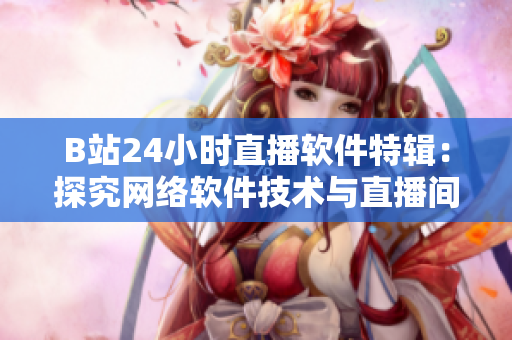 B站24小時(shí)直播軟件特輯：探究網(wǎng)絡(luò)軟件技術(shù)與直播間運(yùn)營(yíng)秘訣