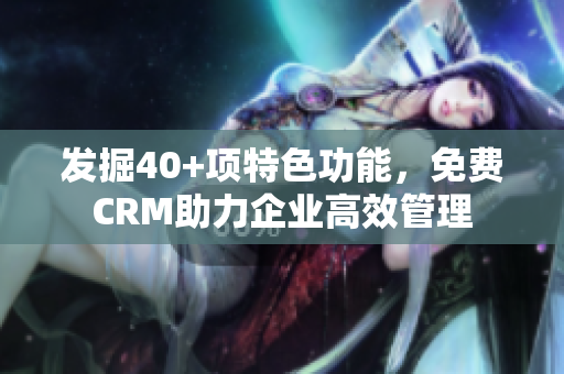 發(fā)掘40+項(xiàng)特色功能，免費(fèi)CRM助力企業(yè)高效管理