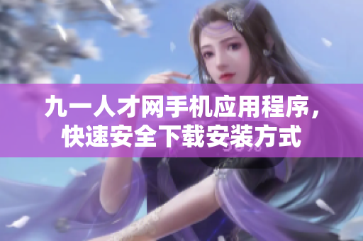 九一人才網(wǎng)手機(jī)應(yīng)用程序，快速安全下載安裝方式
