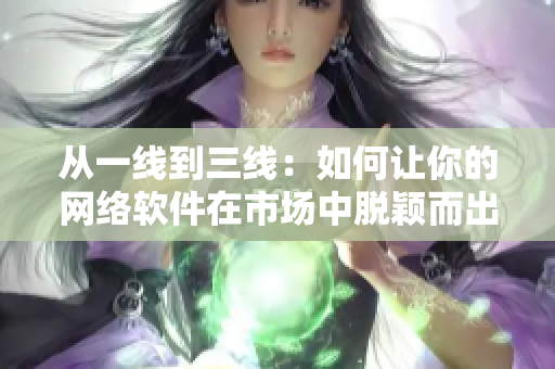 從一線到三線：如何讓你的網(wǎng)絡(luò)軟件在市場中脫穎而出？
