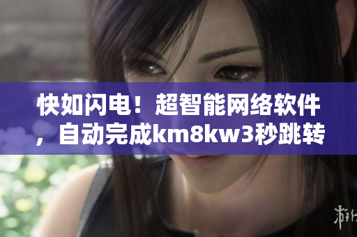 快如閃電！超智能網(wǎng)絡(luò)軟件，自動(dòng)完成km8kw3秒跳轉(zhuǎn)