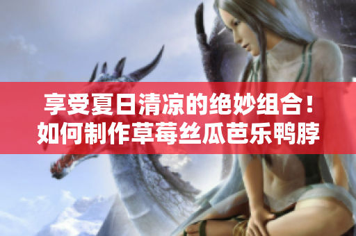 享受夏日清涼的絕妙組合！如何制作草莓絲瓜芭樂鴨脖奶茶？ 
