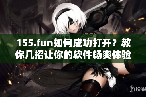 155.fun如何成功打開？教你幾招讓你的軟件暢爽體驗(yàn)！