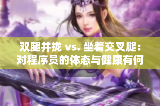 雙腿并攏 vs. 坐著交叉腿：對程序員的體態(tài)與健康有何影響？