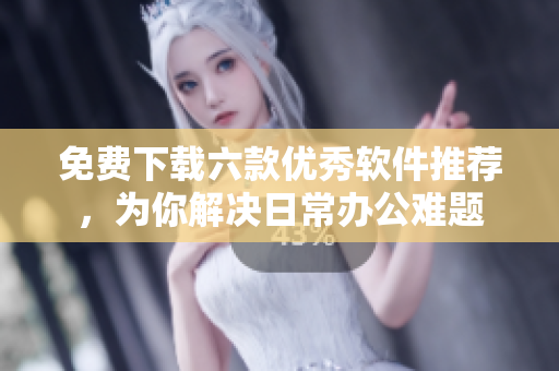 免費(fèi)下載六款優(yōu)秀軟件推薦，為你解決日常辦公難題