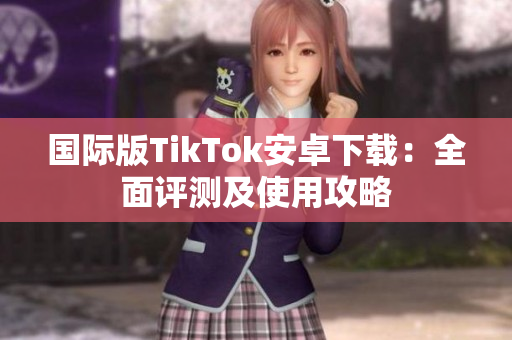 國際版TikTok安卓下載：全面評測及使用攻略