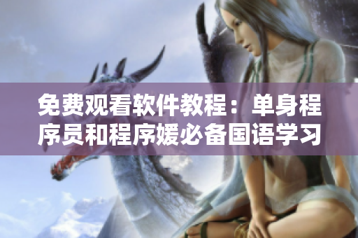 免費觀看軟件教程：單身程序員和程序媛必備國語學習資源！