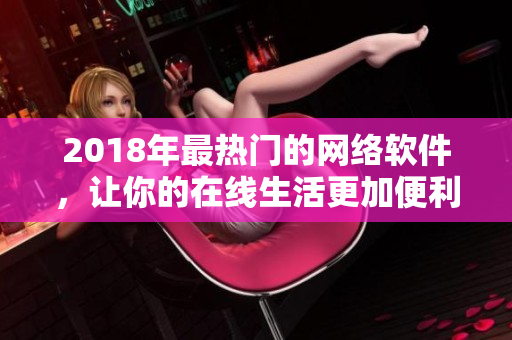 2018年最熱門的網(wǎng)絡(luò)軟件，讓你的在線生活更加便利