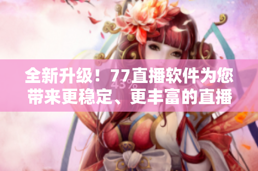 全新升級！77直播軟件為您帶來更穩(wěn)定、更豐富的直播體驗！