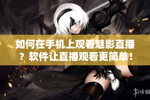 如何在手機(jī)上觀看魅影直播？軟件讓直播觀看更簡單！