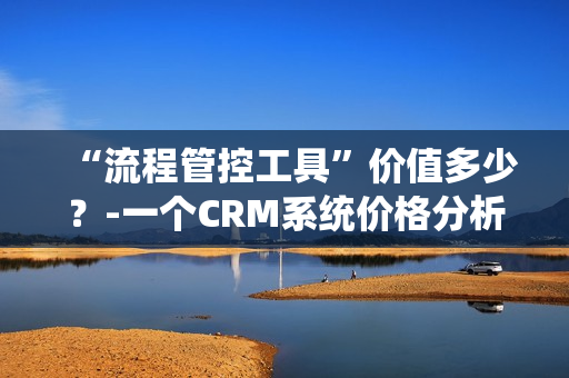 “流程管控工具”價(jià)值多少？-一個(gè)CRM系統(tǒng)價(jià)格分析