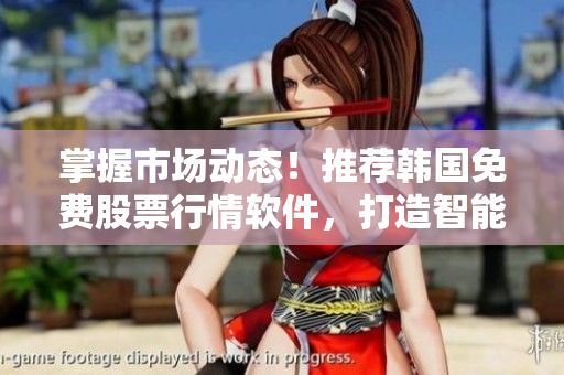 掌握市場(chǎng)動(dòng)態(tài)！推薦韓國(guó)免費(fèi)股票行情軟件，打造智能投資利器