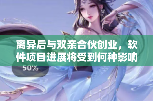 離異后與雙親合伙創(chuàng)業(yè)，軟件項(xiàng)目進(jìn)展將受到何種影響？
