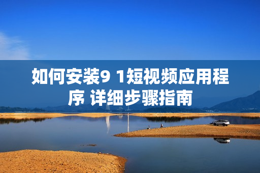 如何安裝9 1短視頻應(yīng)用程序 詳細(xì)步驟指南