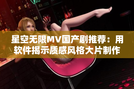 星空無限MV國產(chǎn)劇推薦：用軟件揭示質(zhì)感風(fēng)格大片制作秘密